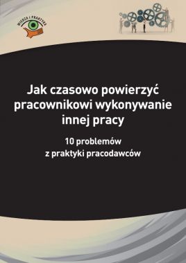 Jak czasowo powierzyć pracownikowi wykonywanie innej pracy 10 problemów z praktyki pracodawców